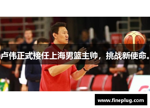 卢伟正式接任上海男篮主帅，挑战新使命。