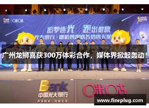 广州龙狮喜获300万体彩合作，媒体界掀起轰动！