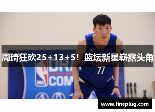 周琦狂砍25+13+5！篮坛新星崭露头角